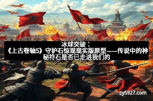 冰球突破：《上古卷轴5》守护石惊现现实版原型——传说中的神秘符石是否已走进我们的世界？
