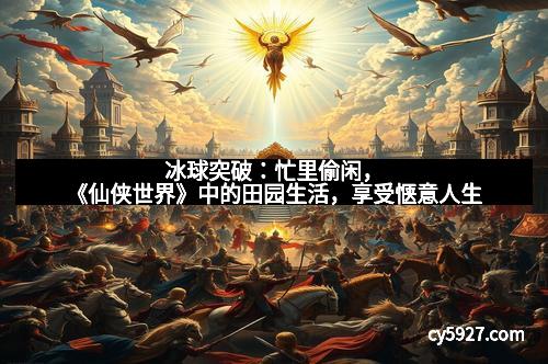 冰球突破：忙里偷闲，《仙侠世界》中的田园生活，享受惬意人生